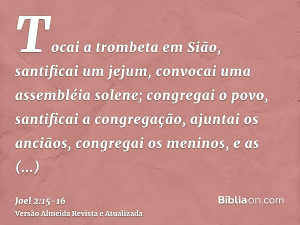 Tocai a trombeta em Sião, santificai um jejum, convocai uma assembléia solene;congregai o povo, santificai a congregação, ajuntai os anciãos, congregai os menin