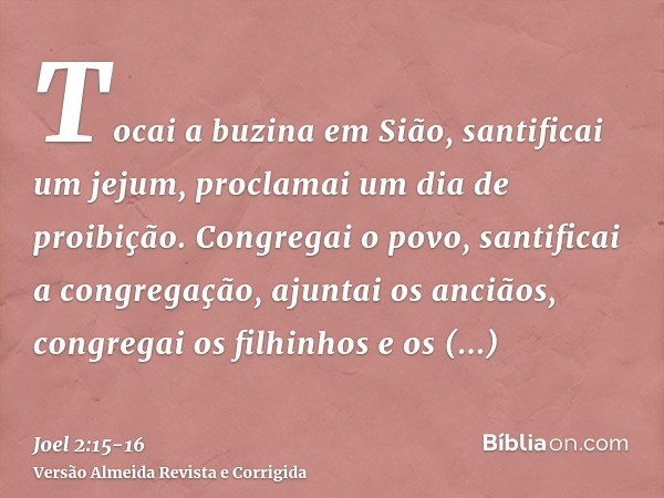 Tocai a buzina em Sião, santificai um jejum, proclamai um dia de proibição.Congregai o povo, santificai a congregação, ajuntai os anciãos, congregai os filhinho