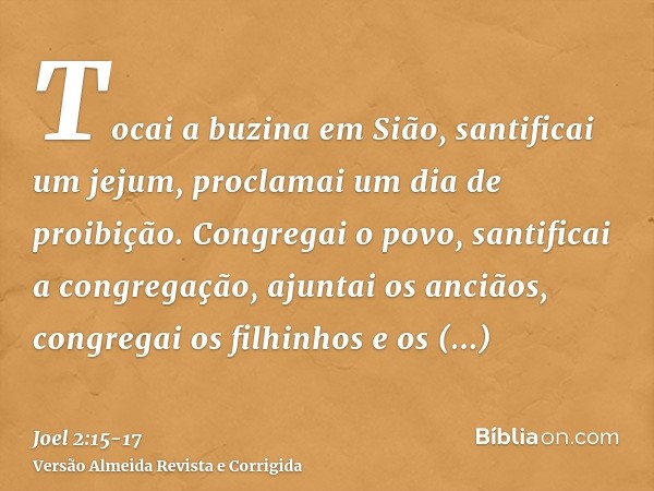 Tocai a buzina em Sião, santificai um jejum, proclamai um dia de proibição.Congregai o povo, santificai a congregação, ajuntai os anciãos, congregai os filhinho