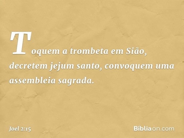 Toquem a trombeta em Sião,
decretem jejum santo,
convoquem uma assembleia sagrada. -- Joel 2:15