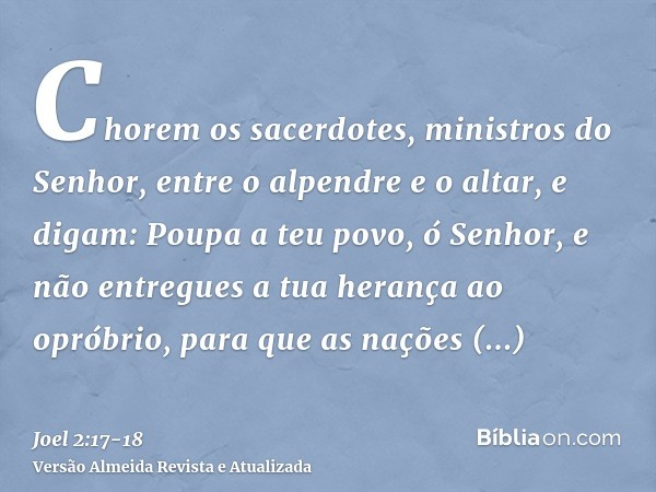 Chorem os sacerdotes, ministros do Senhor, entre o alpendre e o altar, e digam: Poupa a teu povo, ó Senhor, e não entregues a tua herança ao opróbrio, para que