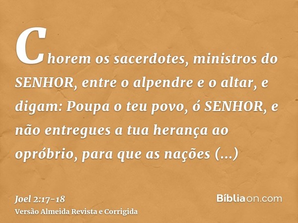 Chorem os sacerdotes, ministros do SENHOR, entre o alpendre e o altar, e digam: Poupa o teu povo, ó SENHOR, e não entregues a tua herança ao opróbrio, para que
