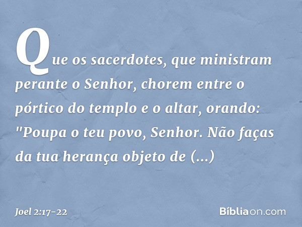 Que os sacerdotes,
que ministram perante o Senhor,
chorem entre o pórtico do templo
e o altar, orando:
"Poupa o teu povo, Senhor.
Não faças da tua herança
objet