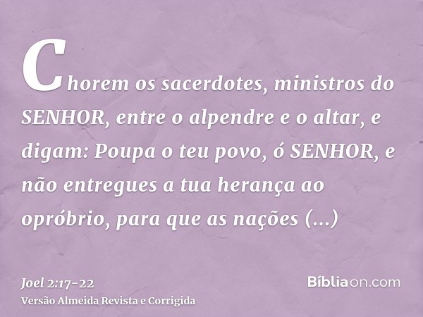 Chorem os sacerdotes, ministros do SENHOR, entre o alpendre e o altar, e digam: Poupa o teu povo, ó SENHOR, e não entregues a tua herança ao opróbrio, para que 