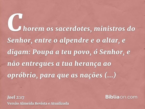 Chorem os sacerdotes, ministros do Senhor, entre o alpendre e o altar, e digam: Poupa a teu povo, ó Senhor, e não entregues a tua herança ao opróbrio, para que 