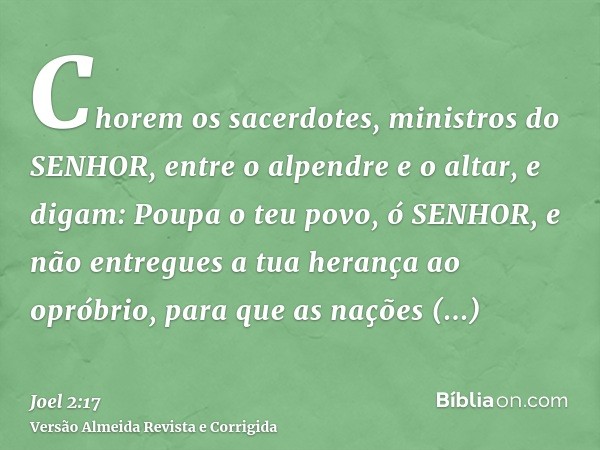 Chorem os sacerdotes, ministros do SENHOR, entre o alpendre e o altar, e digam: Poupa o teu povo, ó SENHOR, e não entregues a tua herança ao opróbrio, para que 