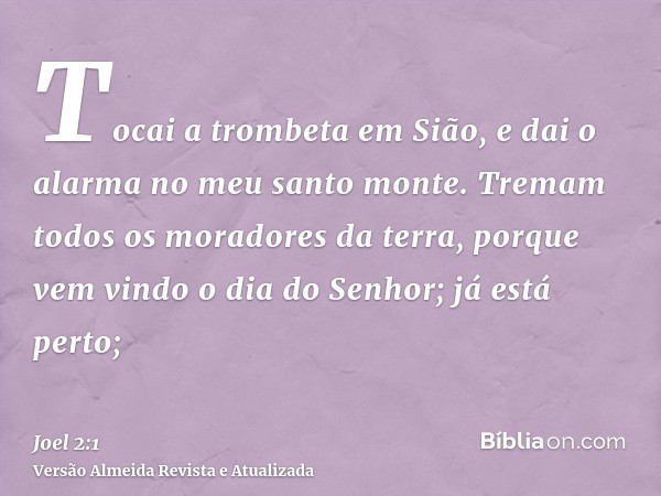 Tocai a trombeta em Sião, e dai o alarma no meu santo monte. Tremam todos os moradores da terra, porque vem vindo o dia do Senhor; já está perto;