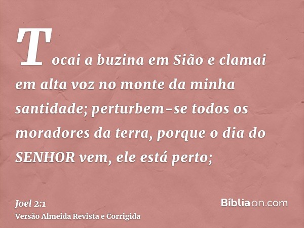 Tocai a buzina em Sião e clamai em alta voz no monte da minha santidade; perturbem-se todos os moradores da terra, porque o dia do SENHOR vem, ele está perto;