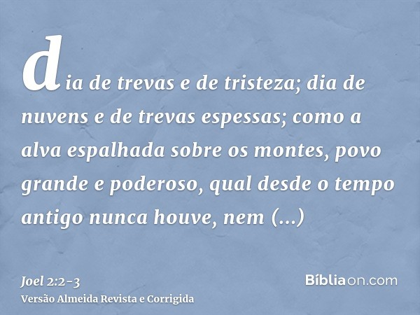 dia de trevas e de tristeza; dia de nuvens e de trevas espessas; como a alva espalhada sobre os montes, povo grande e poderoso, qual desde o tempo antigo nunca 