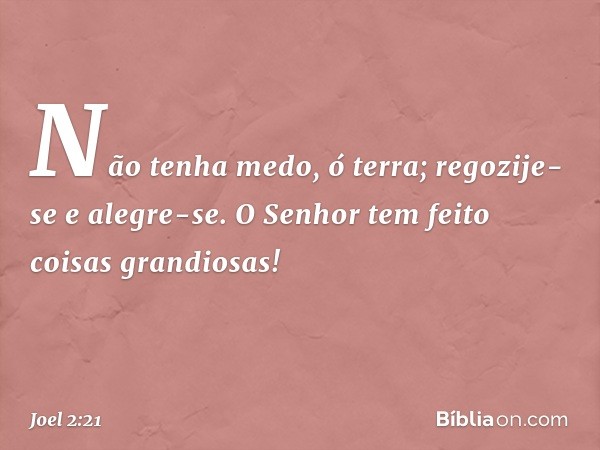 Não tenha medo, ó terra;
regozije-se e alegre-se.
O Senhor tem feito coisas grandiosas! -- Joel 2:21