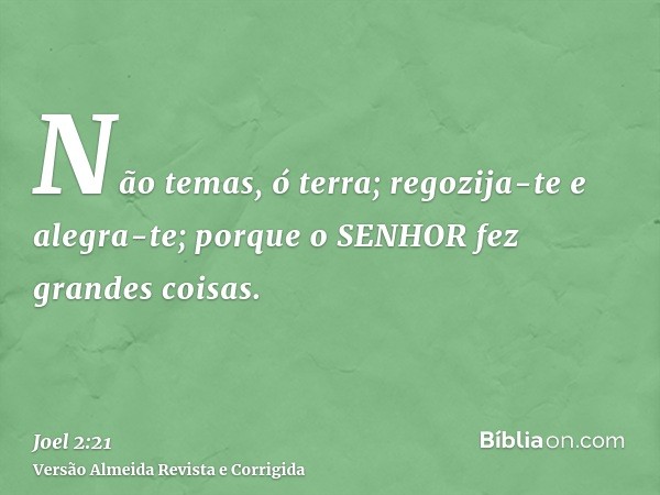 Não temas, ó terra; regozija-te e alegra-te; porque o SENHOR fez grandes coisas.