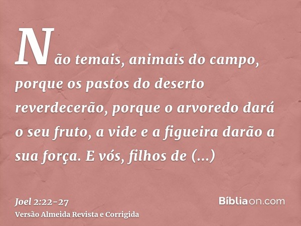 Não temais, animais do campo, porque os pastos do deserto reverdecerão, porque o arvoredo dará o seu fruto, a vide e a figueira darão a sua força.E vós, filhos 