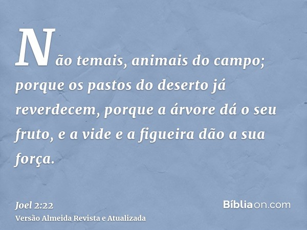 Não temais, animais do campo; porque os pastos do deserto já reverdecem, porque a árvore dá o seu fruto, e a vide e a figueira dão a sua força.