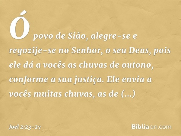 Ó povo de Sião, alegre-se
e regozije-se no Senhor,
o seu Deus,
pois ele dá a vocês as chuvas de outono,
conforme a sua justiça.
Ele envia a vocês muitas chuvas,