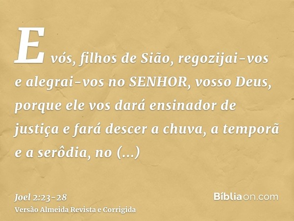 E vós, filhos de Sião, regozijai-vos e alegrai-vos no SENHOR, vosso Deus, porque ele vos dará ensinador de justiça e fará descer a chuva, a temporã e a serôdia,