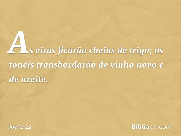 As eiras ficarão cheias de trigo;
os tonéis transbordarão
de vinho novo e de azeite. -- Joel 2:24