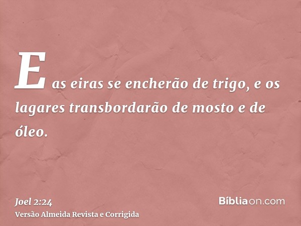 E as eiras se encherão de trigo, e os lagares transbordarão de mosto e de óleo.