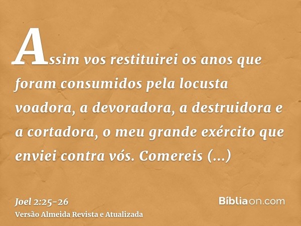 Assim vos restituirei os anos que foram consumidos pela locusta voadora, a devoradora, a destruidora e a cortadora, o meu grande exército que enviei contra vós.