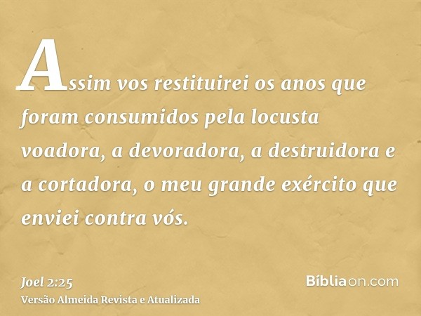 Assim vos restituirei os anos que foram consumidos pela locusta voadora, a devoradora, a destruidora e a cortadora, o meu grande exército que enviei contra vós.