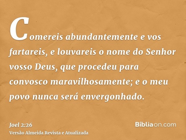 Comereis abundantemente e vos fartareis, e louvareis o nome do Senhor vosso Deus, que procedeu para convosco maravilhosamente; e o meu povo nunca será envergonh