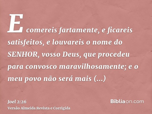 E comereis fartamente, e ficareis satisfeitos, e louvareis o nome do SENHOR, vosso Deus, que procedeu para convosco maravilhosamente; e o meu povo não será mais