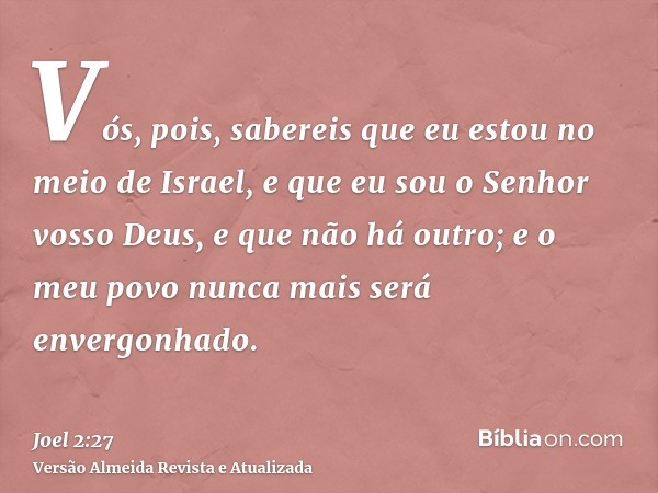 Vós, pois, sabereis que eu estou no meio de Israel, e que eu sou o Senhor vosso Deus, e que não há outro; e o meu povo nunca mais será envergonhado.