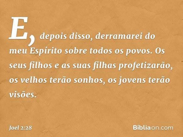 "E, depois disso,
derramarei do meu Espírito
sobre todos os povos.
Os seus filhos e as suas filhas
profetizarão,
os velhos terão sonhos,
os jovens terão visões.