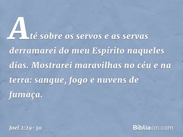 Até sobre os servos e as servas
derramarei do meu Espírito
naqueles dias. Mostrarei maravilhas no céu e na terra:
sangue, fogo e nuvens de fumaça. -- Joel 2:29-