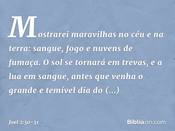 Mostrarei maravilhas no céu e na terra:
sangue, fogo e nuvens de fumaça. O sol se tornará em trevas,
e a lua em sangue,
antes que venha o grande e temível
dia d