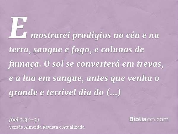 E mostrarei prodígios no céu e na terra, sangue e fogo, e colunas de fumaça.O sol se converterá em trevas, e a lua em sangue, antes que venha o grande e terríve