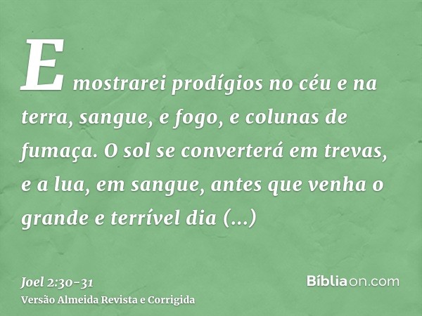 E mostrarei prodígios no céu e na terra, sangue, e fogo, e colunas de fumaça.O sol se converterá em trevas, e a lua, em sangue, antes que venha o grande e terrí