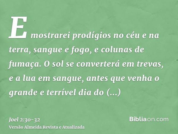 E mostrarei prodígios no céu e na terra, sangue e fogo, e colunas de fumaça.O sol se converterá em trevas, e a lua em sangue, antes que venha o grande e terríve