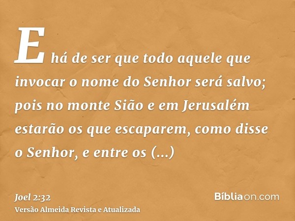 E há de ser que todo aquele que invocar o nome do Senhor será salvo; pois no monte Sião e em Jerusalém estarão os que escaparem, como disse o Senhor, e entre os