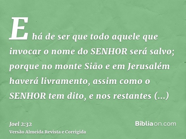 E há de ser que todo aquele que invocar o nome do SENHOR será salvo; porque no monte Sião e em Jerusalém haverá livramento, assim como o SENHOR tem dito, e nos 