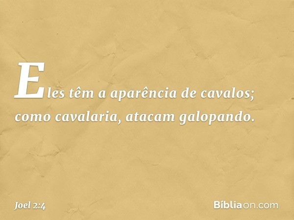 Eles têm a aparência de cavalos;
como cavalaria, atacam galopando. -- Joel 2:4