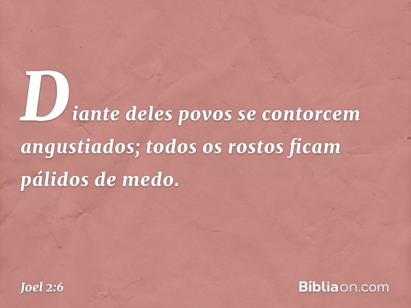 Diante deles
povos se contorcem angustiados;
todos os rostos ficam pálidos de medo. -- Joel 2:6