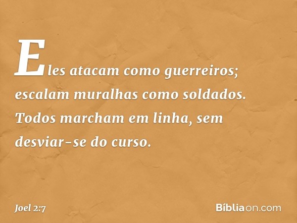 Eles atacam como guerreiros;
escalam muralhas como soldados.
Todos marcham em linha,
sem desviar-se do curso. -- Joel 2:7