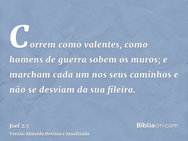 Correm como valentes, como homens de guerra sobem os muros; e marcham cada um nos seus caminhos e não se desviam da sua fileira.