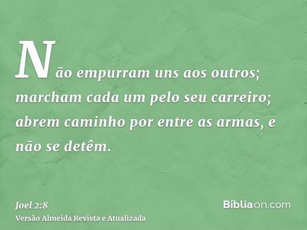 Não empurram uns aos outros; marcham cada um pelo seu carreiro; abrem caminho por entre as armas, e não se detêm.