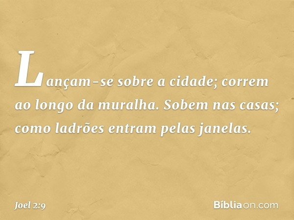 Lançam-se sobre a cidade;
correm ao longo da muralha.
Sobem nas casas;
como ladrões entram pelas janelas. -- Joel 2:9