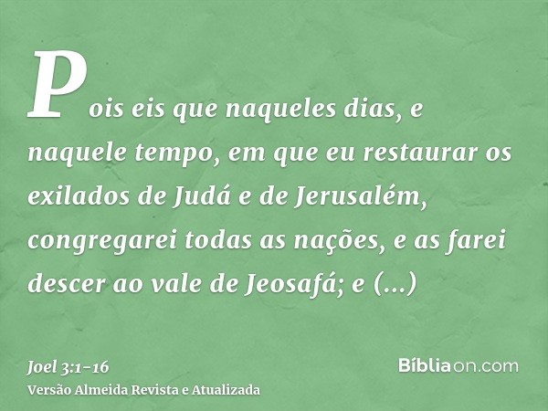 Pois eis que naqueles dias, e naquele tempo, em que eu restaurar os exilados de Judá e de Jerusalém,congregarei todas as nações, e as farei descer ao vale de Je