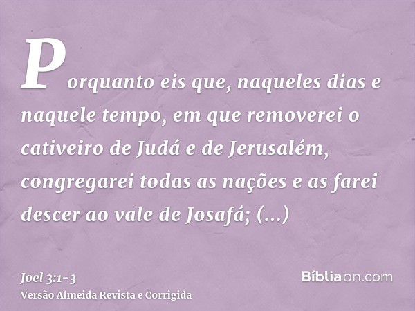 Porquanto eis que, naqueles dias e naquele tempo, em que removerei o cativeiro de Judá e de Jerusalém,congregarei todas as nações e as farei descer ao vale de J