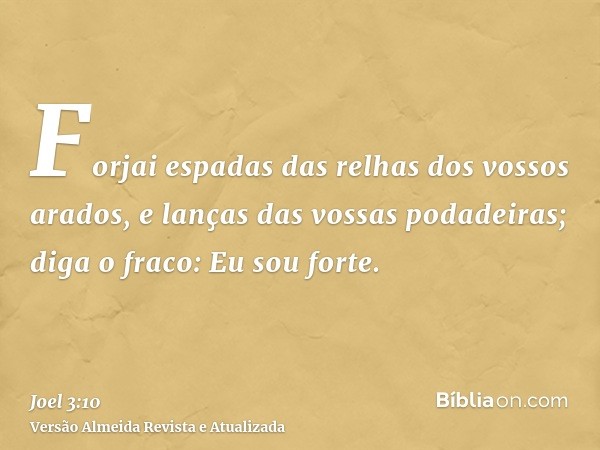 Forjai espadas das relhas dos vossos arados, e lanças das vossas podadeiras; diga o fraco: Eu sou forte.