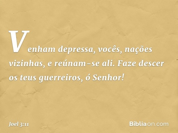 Venham depressa,
vocês, nações vizinhas,
e reúnam-se ali.
Faze descer os teus guerreiros,
ó Senhor! -- Joel 3:11