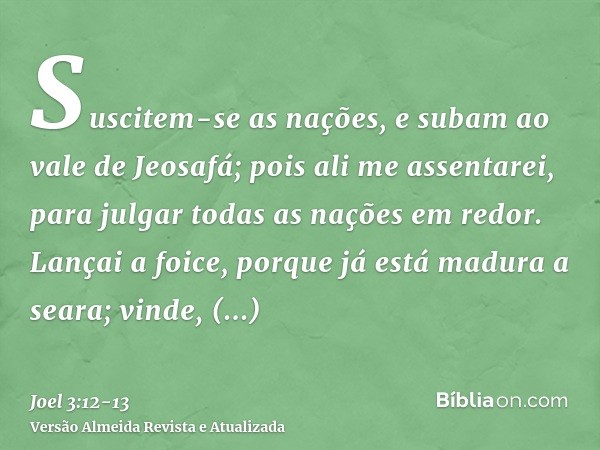 Suscitem-se as nações, e subam ao vale de Jeosafá; pois ali me assentarei, para julgar todas as nações em redor.Lançai a foice, porque já está madura a seara; v