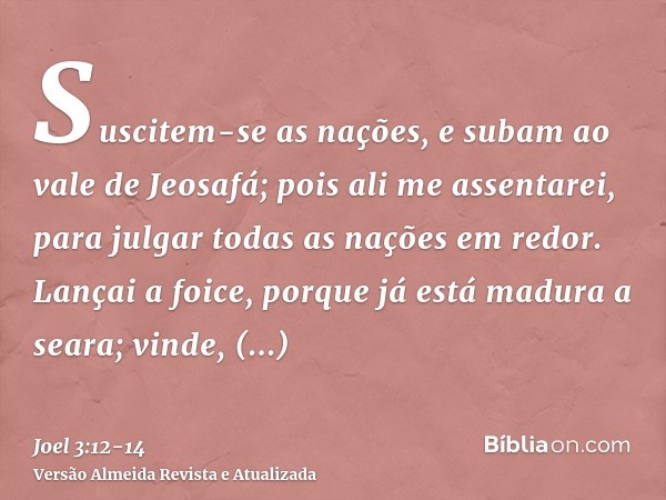 Suscitem-se as nações, e subam ao vale de Jeosafá; pois ali me assentarei, para julgar todas as nações em redor.Lançai a foice, porque já está madura a seara; v