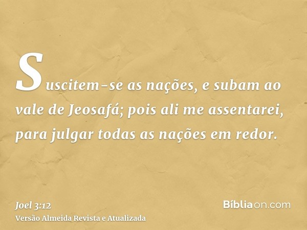 Suscitem-se as nações, e subam ao vale de Jeosafá; pois ali me assentarei, para julgar todas as nações em redor.