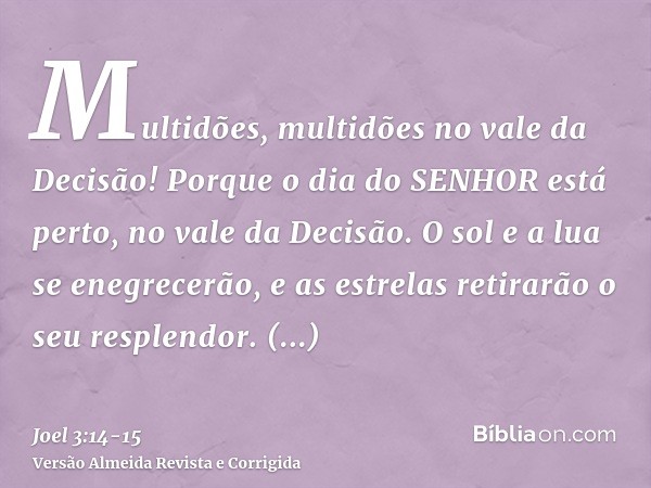 Multidões, multidões no vale da Decisão! Porque o dia do SENHOR está perto, no vale da Decisão.O sol e a lua se enegrecerão, e as estrelas retirarão o seu respl