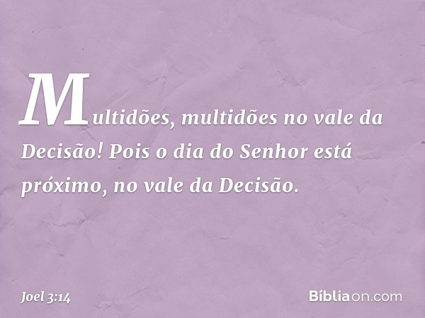 Multidões, multidões
no vale da Decisão!
Pois o dia do Senhor está próximo,
no vale da Decisão. -- Joel 3:14