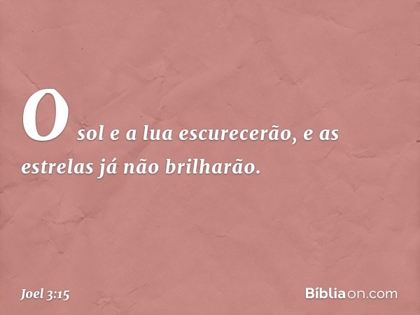 O sol e a lua escurecerão,
e as estrelas já não brilharão. -- Joel 3:15